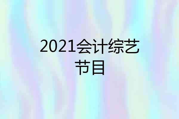 2021会计综艺节目