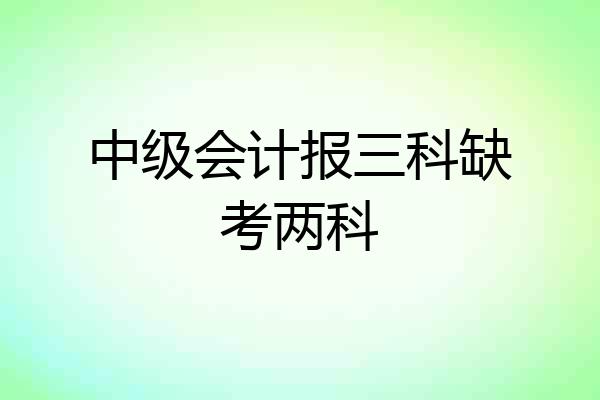 中级会计报三科缺考两科