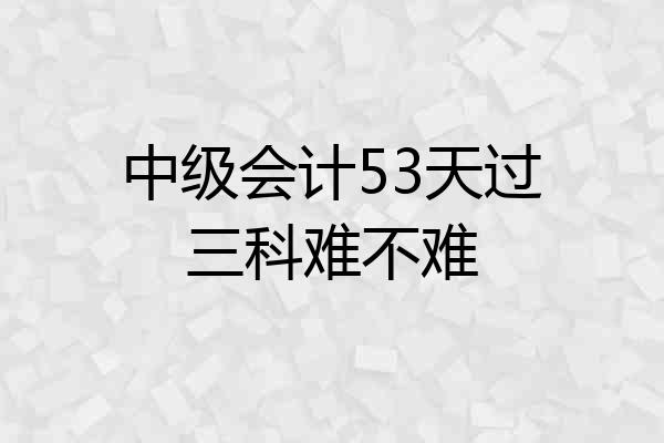 中级会计53天过三科难不难