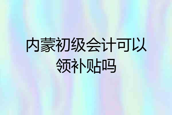 内蒙初级会计可以领补贴吗