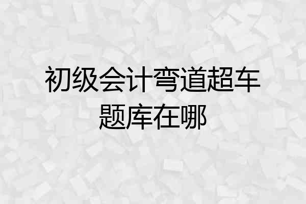 初级会计弯道超车题库在哪