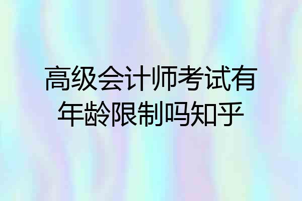 高级会计师考试有年龄限制吗知乎