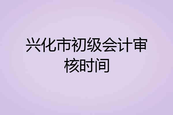 兴化市初级会计审核时间
