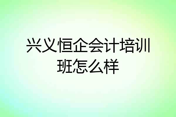 兴义恒企会计培训班怎么样