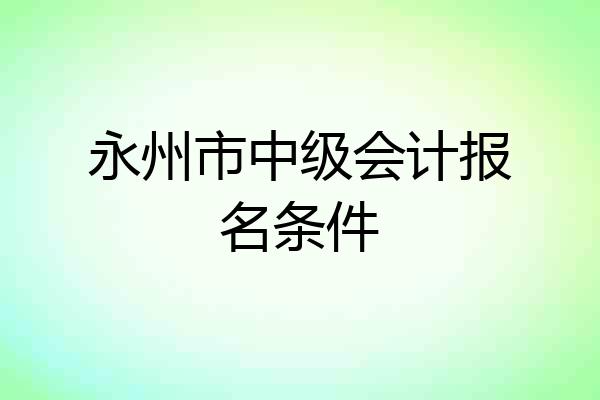 永州市中级会计报名条件