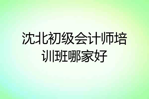 沈北初级会计师培训班哪家好