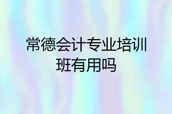 常德会计专业培训班有用吗