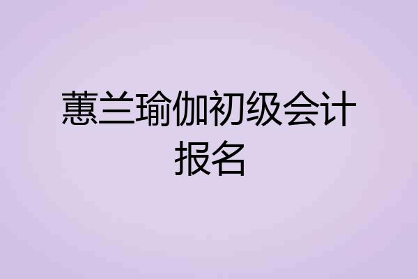 蕙兰瑜伽初级会计报名