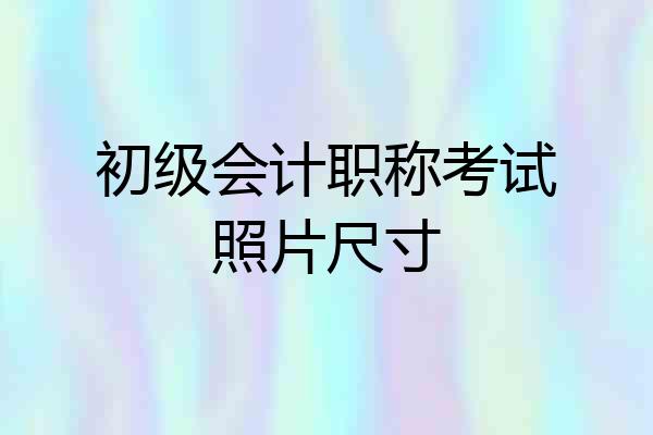 初级会计职称考试照片尺寸