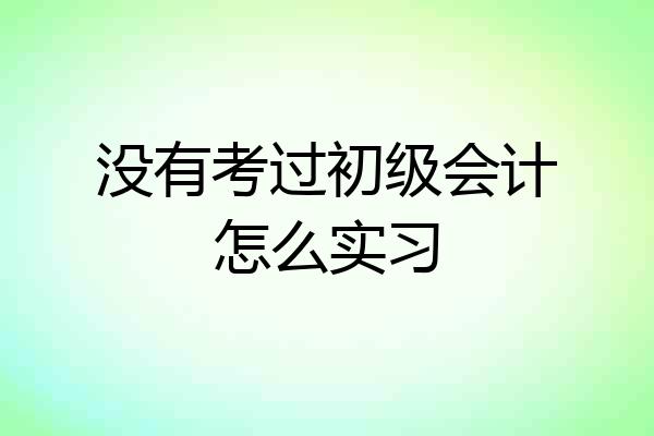 没有考过初级会计怎么实习