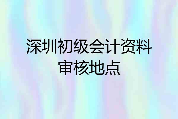 深圳初级会计资料审核地点