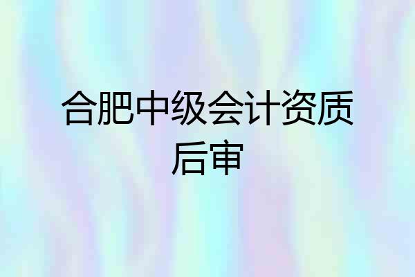 合肥中级会计资质后审
