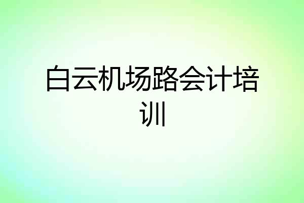 白云机场路会计培训