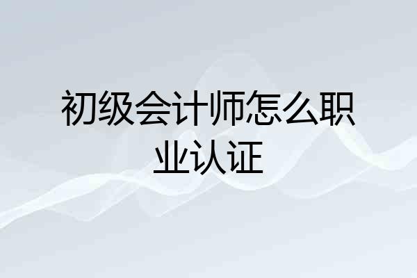 初级会计师怎么职业认证