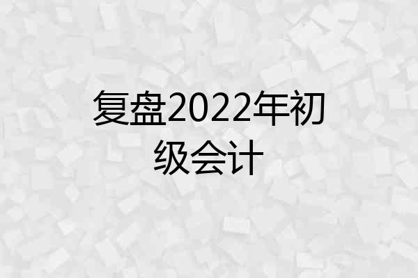 复盘2022年初级会计