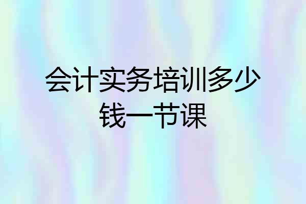 会计实务培训多少钱一节课