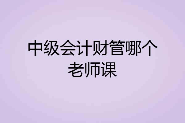 中级会计财管哪个老师课