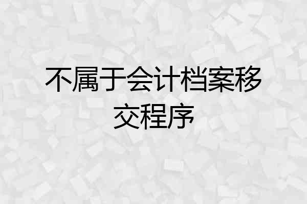 不属于会计档案移交程序