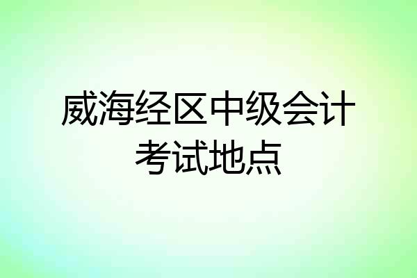 威海经区中级会计考试地点