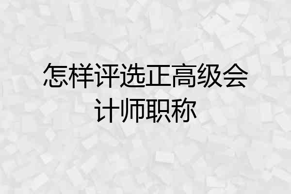 怎样评选正高级会计师职称