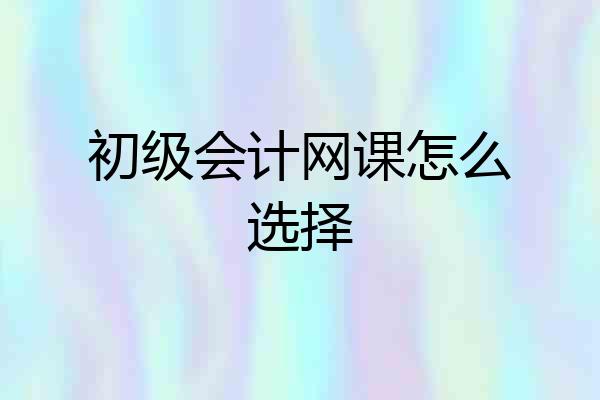 初级会计网课怎么选择