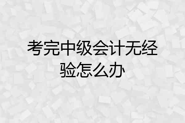 考完中级会计无经验怎么办