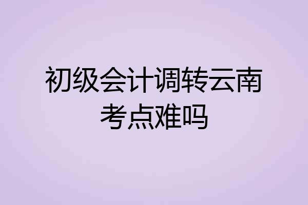 初级会计调转云南考点难吗