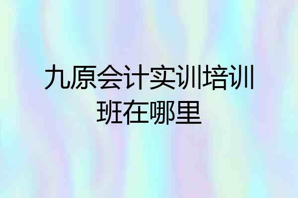 九原会计实训培训班在哪里