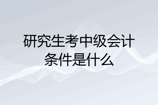 研究生考中级会计条件是什么