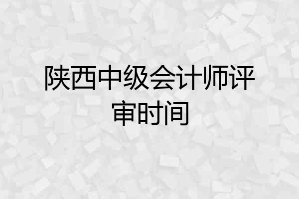 陕西中级会计师评审时间