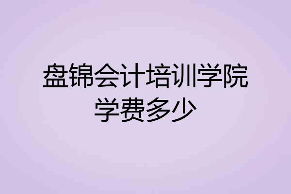 盘锦会计培训学院学费多少