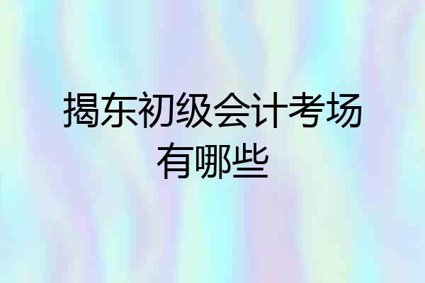 揭东初级会计考场有哪些