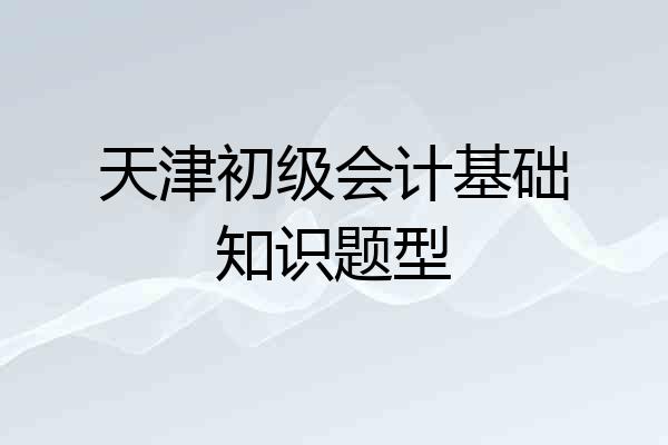 天津初级会计基础知识题型
