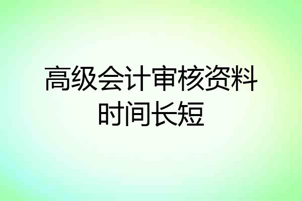 高级会计审核资料时间长短