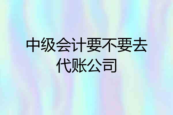 中级会计要不要去代账公司