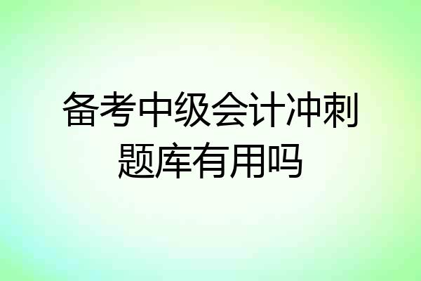 备考中级会计冲刺题库有用吗