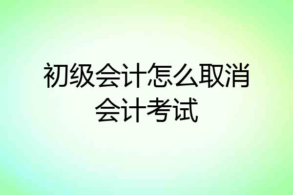 初级会计怎么取消会计考试