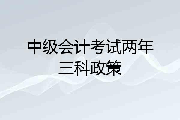 中级会计考试两年三科政策