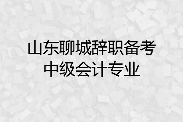 山东聊城辞职备考中级会计专业