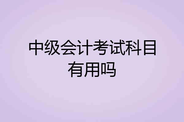 中级会计考试科目有用吗