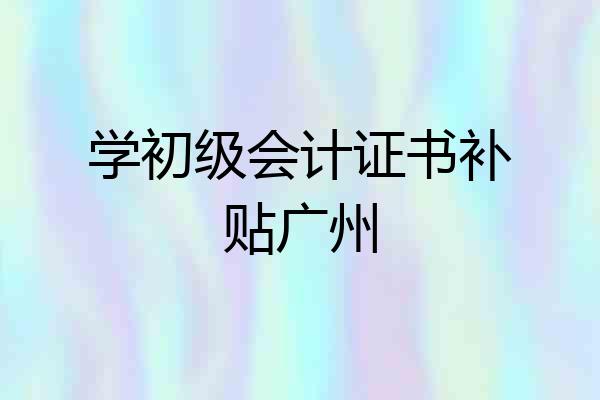 学初级会计证书补贴广州
