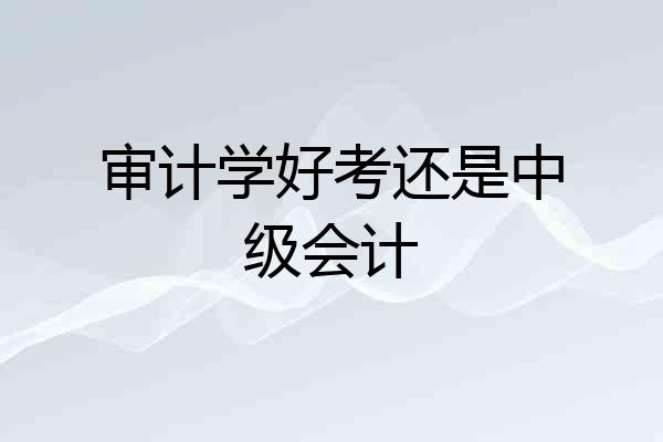 审计学好考还是中级会计