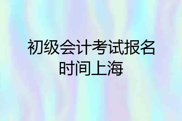 初级会计考试报名时间上海