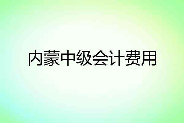 内蒙中级会计费用