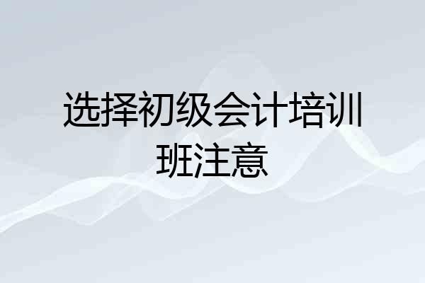 选择初级会计培训班注意