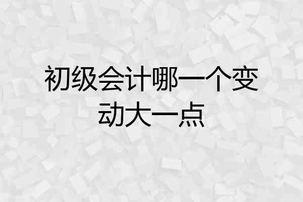 初级会计哪一个变动大一点