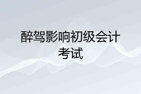 醉驾影响初级会计考试