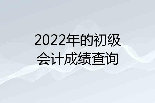2022年的初级会计成绩查询