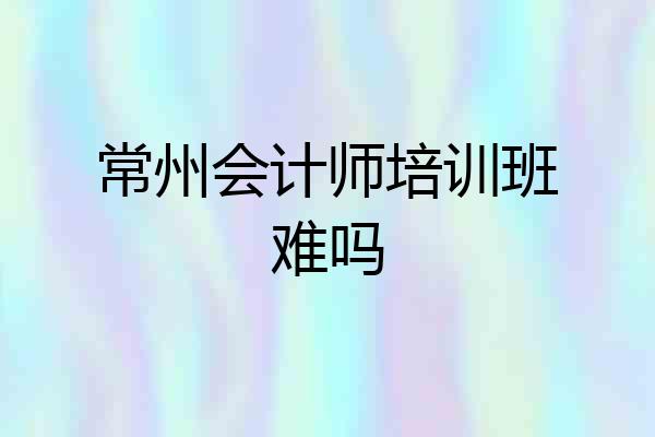 常州会计师培训班难吗