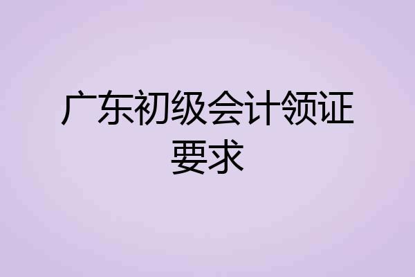 广东初级会计领证要求